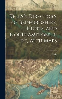 Kelly's Directory of Bedfordshire, Hunts, and Northamptonshire, With Maps - Kelly - cover