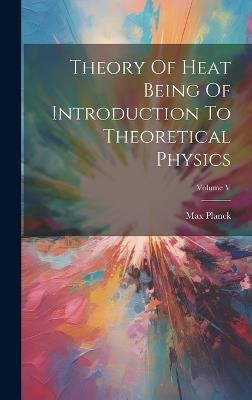 Theory Of Heat Being Of Introduction To Theoretical Physics; Volume V - Max Planck - cover