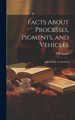 Facts About Processes, Pigments, and Vehicles: A Manual for art Students