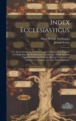 Index Ecclesiasticus; or, Alphabetical Lists of all Ecclesiastical Dignitaries in England and Wales Since the Reformation. Containing 150,000 Hitherto Unpublished Entries From the Bishops' Certificates of Institutions to Livings, etc., now Deposited in Th