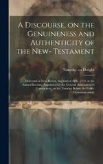 A Discourse, on the Genuineness and Authenticity of the New- Testament: Delivered at New-Haven, September 10th, 1793, at the Annual Lecture, Appointed by the General Association of Connecticut: on the Tuesday Before the Public Commencement
