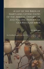 A List of the Birds of Maryland, Giving Dates of the Arrival, Departure and Nesting Periods of our Regular Birds; Also Including Stragglers and Such Others as no Doubt Occur but are not Recorded