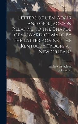 Letters of Gen. Adair and Gen. Jackson Relative to the Charge of Cowardice Made by the Latter Against the Kentucky Troops at New Orleans - Andrew Jackson,John Adair - cover