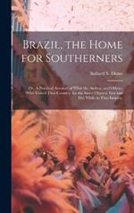 Brazil, the Home for Southerners: Or, A Practical Account of What the Author, and Others, who Visited That Country, for the Same Objects, saw and did While in That Empire.