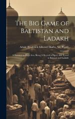 The big Game of Baltistan and Ladakh: A Summer in High Asia, Being A Record of Sport and Travel in Baltisan and Ladakh