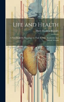 Life and Health: A Text-Book On Physiology for High Schools, Academies and Normal Schools - Albert Franklin Blaisdell - cover