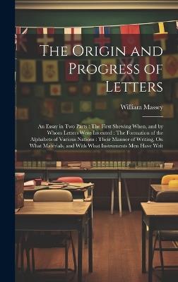 The Origin and Progress of Letters: An Essay in Two Parts: The First Shewing When, and by Whom Letters Were Invented: The Formation of the Alphabets of Various Nations: Their Manner of Writing, On What Materials, and With What Instruments Men Have Writ - William Massey - cover