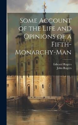 Some Account of the Life and Opinions of a Fifth-Monarchy-Man - Edward Rogers,John Rogers - cover