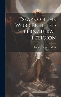 Essays on the Work Entitled Supernatural Religion - Joseph Barber Lightfoot - cover