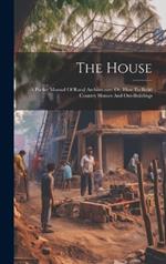 The House: A Pocket Manual Of Rural Architecture: Or, How To Build Country Houses And Out-buildings