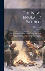 The New-England Patriot: Being a Candid Comparison of the Principles and Conduct of the Washington and Jefferson Administrations. The Whole Founded Upon Indisputable Facts and Public Documents, to Which Reference is Made in the Text and Notes