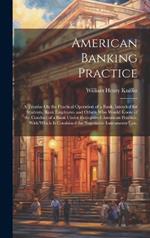 American Banking Practice: A Treatise On the Practical Operation of a Bank, Intended for Students, Bank Employees and Others Who Would Know of the Conduct of a Bank Under Recognized American Practice, With Which Is Combined the Negotiable Instruments Law,