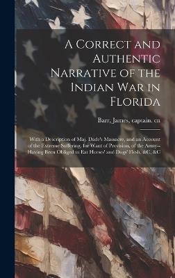 A Correct and Authentic Narrative of the Indian war in Florida: With a Description of Maj. Dade's Massacre, and an Account of the Extreme Suffering, for Want of Provision, of the Army--having Been Obliged to eat Horses' and Dogs' Flesh, &c, &c - James Barr - cover