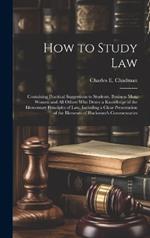 How to Study Law: Containing Practical Suggestions to Students, Business men, Women and all Others who Desire a Knowledge of the Elementary Principles of law, Including a Clear Presentation of the Elements of Blackstone's Commentaries
