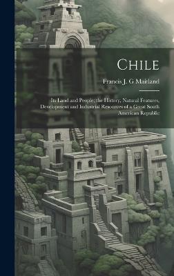 Chile: Its Land and People; the History, Natural Features, Development and Industrial Resources of a Great South American Republic - Francis J G Maitland - cover
