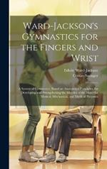 Ward-Jackson's Gymnastics for the Fingers and Wrist: A System of Gymnastics, Based on Anatomical Principles, for Developing and Strengthening the Muscles of the Hand for Musical, Mechanical, and Medical Purposes