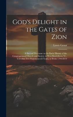 God's Delight in the Gates of Zion: A Second Discourse on the Early History of the Congregational Church and Society in West Brattleboro, Vt., Coverint two Pastorates--25 Years, or From 1794-1819 - Lewis Grout - cover