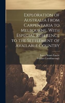 Exploration of Australia From Carpentaria to Melbourne, With Especial Reference to the Settlement of Available Country - William Landsborough,James Stuart Laurie - cover