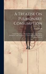 A Treatise On Pulmonary Consumption: Comprehending an Inquiry Into the Causes, Nature, Prevention, and Treatment of Tuberculosis and Scrofulous Diseases in General