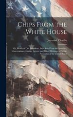 Chips From the White House; or, Words of our Presidents; Selections From the Speeches, Conversations, Diaries, Letters, and Other Writings, of all the Presidents of the United States