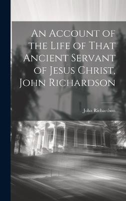 An Account of the Life of That Ancient Servant of Jesus Christ, John Richardson - John Richardson - cover
