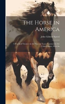 The Horse in America: A Practical Treatise on the Various Types Common in the United States, With So - John Gilmer Speed - cover