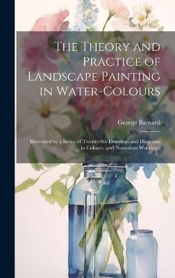The Theory and Practice of Landscape Painting in Water-Colours: Illustrated by a Series of Twenty-Six Drawings and Diagrams in Colours, and Numerous Woodcuts - George Barnard - cover
