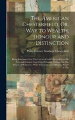 The American Chesterfield, Or, Way to Wealth, Honour and Distinction: Being Selections From The Letters of Lord Chesterfield to His Son, and Extracts From Other Eminent Authors, On The Subject of Politeness: With Alterations and Additions, Suited to The