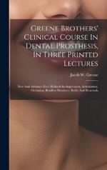 Greene Brothers' Clinical Course In Dental Prosthesis, In Three Printed Lectures; New And Advance-test Methods In Impression, Articulation, Occlusion, Roofless Dentures, Refits And Renewals