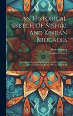 An Historical Sketch Of Nishiki And Kinran Brocades: With A Catalog On One Hundred And Twenty Rare Specimens Dating From 1400 To 1812 A. D