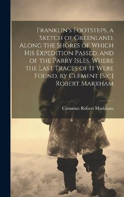 Franklin's Footsteps, a Sketch of Greenland, Along the Shores of Which His Expedition Passed, and of the Parry Isles, Where the Last Traces of It Were Found, by Clement [Sic] Robert Markham - Clements Robert Markham - cover