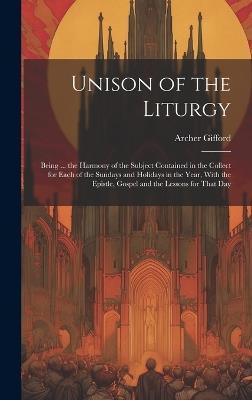 Unison of the Liturgy: Being ... the Harmony of the Subject Contained in the Collect for Each of the Sundays and Holidays in the Year, With the Epistle, Gospel and the Lessons for That Day - Archer Gifford - cover