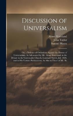 Discussion of Universalism: Or, a Defence of Orthodoxy Against the Heresy of Universalism, As Advocated by Mr. Abner Kneeland, in the Debate in the Universalist Church, Lombard Street, July 1824, and in His Various Publications, As Also in Those of Mr. Ba - John Taylor,Samuel Johnson,Abner Kneeland - cover