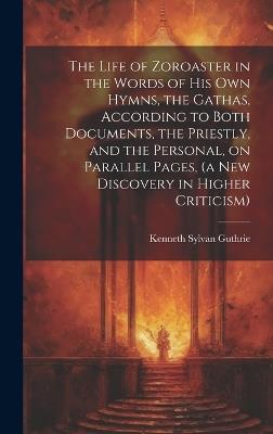 The Life of Zoroaster in the Words of His Own Hymns, the Gathas, According to Both Documents, the Priestly, and the Personal, on Parallel Pages, (a New Discovery in Higher Criticism) - Kenneth Sylvan 1871-1940 Guthrie - cover
