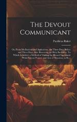 The Devout Communicant; or, Pious Meditations and Aspirations: for Three Days Before and Three Days After Receiving the Holy Eucharist. To Which is Added, a Method of Visiting the Blessed Sacrament With Fervent Prayers and Acts of Devotion, to Be...