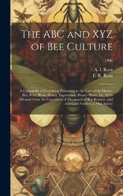 The ABC and XYZ of Bee Culture; a Cyclopedia of Everything Pertaining to the Care of the Honey-bee; Bees, Hives, Honey, Implements, Honey-plants, Etc. Facts Gleaned From the Experience of Thousands of Bee-keepers, and Afterward Verified in Our Apiary; 1908 - cover