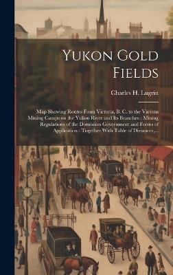 Yukon Gold Fields [microform]: Map Showing Routes From Victoria, B. C. to the Various Mining Camps on the Yukon River and Its Branches: Mining Regulations of the Dominion Government and Forms of Application: Together With Table of Distances, ... - cover