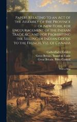 Papers Relating to an Act of the Assembly of the Province of New-York, for Encouragement of the Indian Trade, &c. and for Prohibiting the Selling of Indian Goods to the French, Viz. of Canada: With a Map