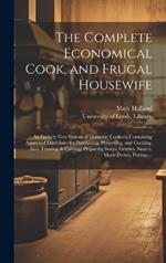The Complete Economical Cook, and Frugal Housewife: an Entirely New System of Domestic Cookery, Containing Approved Directions for Purchasing, Preserving, and Cooking, Also, Trussing & Carving; Preparing Soups, Gravies, Sauces, Made Dishes, Potting, ...