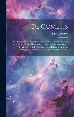 De Cometis: or, a Discourse of the Natures and Effects of Comets, as They Are Philosophically, Historically & Astrologically Considered. With a Brief (yet Full) Account of the III Late Comets, or Blazing Stars, Visible to All Europe. And What (in A... - John 1627-1704 Gadbury - cover