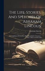 The Life, Stories, And Speeches Of Abraham Lincoln: A Compilation Of Lincoln's Most Remarkable Utterances, With A Sketch Of His Life