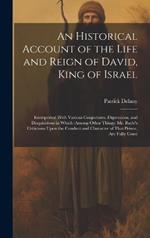 An Historical Account of the Life and Reign of David, King of Israel: Interspersed With Various Conjectures, Digressions, and Disquisitions in Which (Among Other Things) Mr. Bayle's Criticisms Upon the Conduct and Character of That Prince, Are Fully Consi