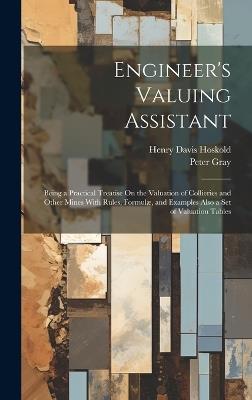 Engineer's Valuing Assistant: Being a Practical Treatise On the Valuation of Collieries and Other Mines With Rules, Formulæ, and Examples Also a Set of Valuation Tables - Peter Gray,Henry Davis Hoskold - cover