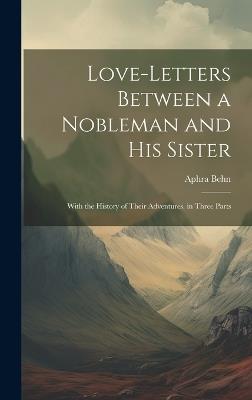 Love-Letters Between a Nobleman and His Sister: With the History of Their Adventures. in Three Parts - Aphra Behn - cover