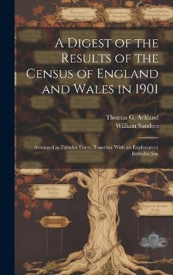 A Digest of the Results of the Census of England and Wales in 1901: Arranged in Tabular Form, Together With an Explanatory Introduction - William Sanders,Thomas G Ackland - cover