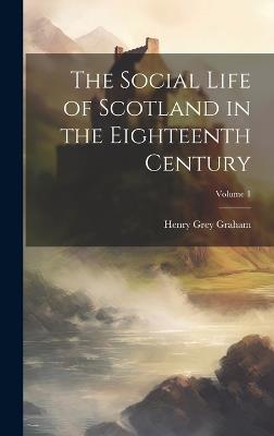 The Social Life of Scotland in the Eighteenth Century; Volume 1 - Henry Grey Graham - cover