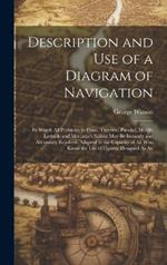 Description and Use of a Diagram of Navigation: By Which All Problems in Plane, Traverse, Parallel, Middle Latitude and Mercator's Sailing May Be Instantly and Accurately Resolved. Adapted to the Capacity of All Who Know the Use of Figures. Designed As An