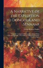 A Narrative of the Expedition to Dongola and Sennaar: Under the Command of His Excellence Ismael Pasha, Undertaken by Order of His Highness Mehemmed Ali Pasha, Viceroy of Egypt