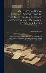 An Essay On Book-Keeping, According to the True Italian Method of Debtor and Creditor, by Double Entry: Wherein the Theory of That Excellent Art Is Clearly Laid Down in a Few Plain Rules; and the Practice Made Evident and Easy, by Variety of Intelligible