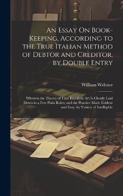 An Essay On Book-Keeping, According to the True Italian Method of Debtor and Creditor, by Double Entry: Wherein the Theory of That Excellent Art Is Clearly Laid Down in a Few Plain Rules; and the Practice Made Evident and Easy, by Variety of Intelligible - William Webster - cover